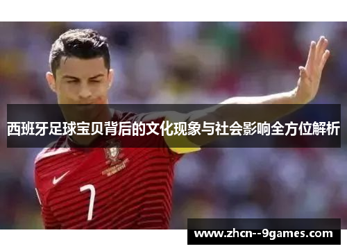 西班牙足球宝贝背后的文化现象与社会影响全方位解析 西班牙足球宝贝背后的文化现象与社会影响全方位解析