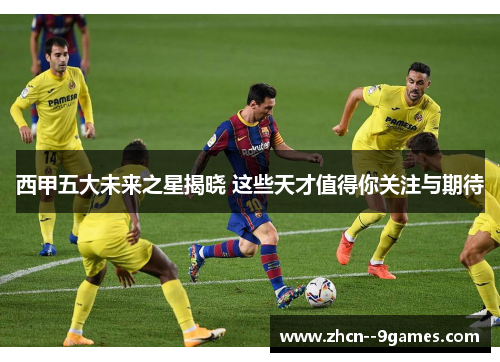 西甲五大未来之星揭晓 这些天才值得你关注与期待 西甲五大未来之星揭晓 这些天才值得你关注与期待