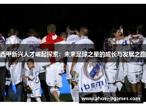 西甲新兴人才崛起探索:未来足球之星的成长与发展之路 西甲新兴人才崛起探索:未来足球之星的成长与发展之路