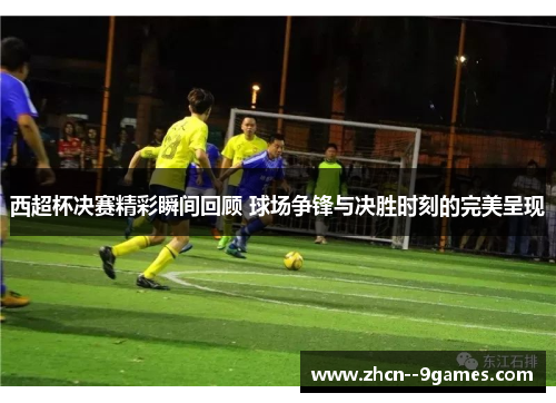 西超杯决赛精彩瞬间回顾 球场争锋与决胜时刻的完美呈现 西超杯决赛精彩瞬间回顾 球场争锋与决胜时刻的完美呈现