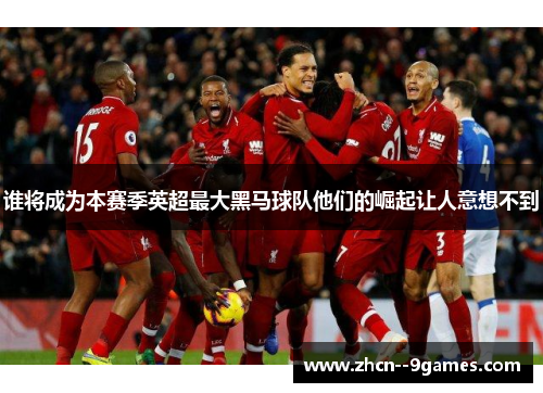 谁将成为本赛季英超最大黑马球队他们的崛起让人意想不到 谁将成为本赛季英超最大黑马球队他们的崛起让人意想不到