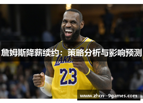 詹姆斯降薪续约:策略分析与影响预测 詹姆斯降薪续约:策略分析与影响预测