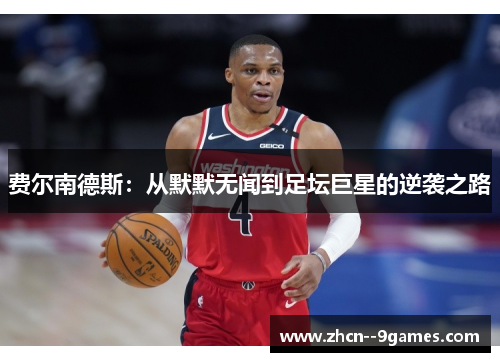 费尔南德斯:从默默无闻到足坛巨星的逆袭之路 费尔南德斯:从默默无闻到足坛巨星的逆袭之路