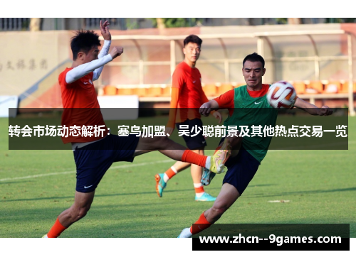转会市场动态解析：塞鸟加盟、吴少聪前景及其他热点交易一览