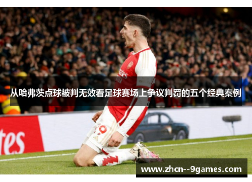 从哈弗茨点球被判无效看足球赛场上争议判罚的五个经典案例