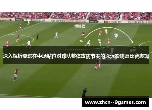 深入解析莫塔在中场站位对球队整体攻防节奏的深远影响及比赛表现