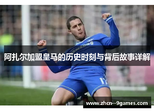 阿扎尔加盟皇马的历史时刻与背后故事详解