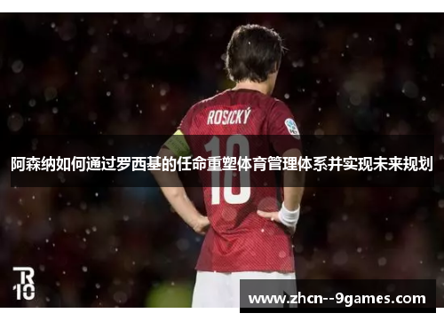 阿森纳如何通过罗西基的任命重塑体育管理体系并实现未来规划 阿森纳如何通过罗西基的任命重塑体育管理体系并实现未来规划