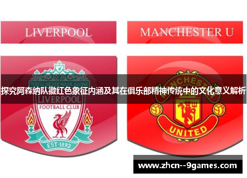 探究阿森纳队徽红色象征内涵及其在俱乐部精神传统中的文化意义解析
