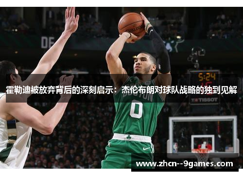 霍勒迪被放弃背后的深刻启示:杰伦布朗对球队战略的独到见解 霍勒迪被放弃背后的深刻启示:杰伦布朗对球队战略的独到见解