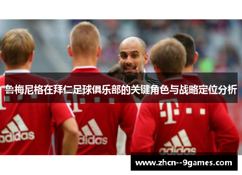 鲁梅尼格在拜仁足球俱乐部的关键角色与战略定位分析