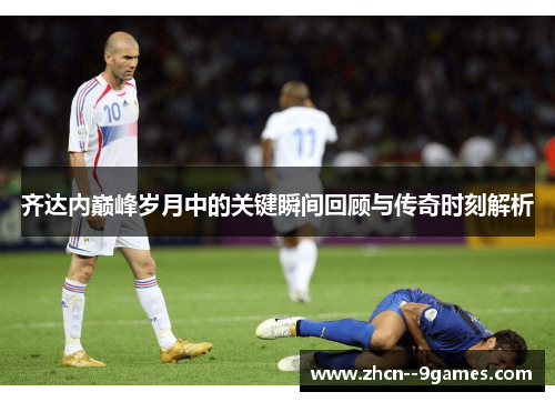 齐达内巅峰岁月中的关键瞬间回顾与传奇时刻解析
