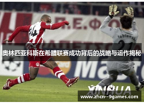 奥林匹亚科斯在希腊联赛成功背后的战略与运作揭秘