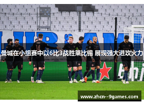 曼城在小组赛中以6比3战胜莱比锡 展现强大进攻火力