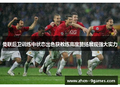 曼联后卫训练中状态出色获教练高度赞扬展现强大实力