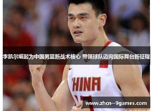 李凯尔崛起为中国男篮新战术核心 带领球队迈向国际舞台新征程 李凯尔崛起为中国男篮新战术核心 带领球队迈向国际舞台新征程