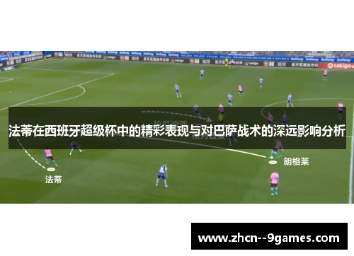 法蒂在西班牙超级杯中的精彩表现与对巴萨战术的深远影响分析 法蒂在西班牙超级杯中的精彩表现与对巴萨战术的深远影响分析