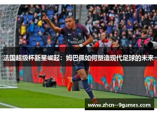 法国超级杯新星崛起：姆巴佩如何塑造现代足球的未来