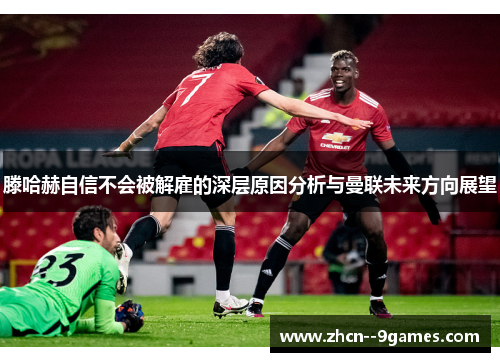 滕哈赫自信不会被解雇的深层原因分析与曼联未来方向展望