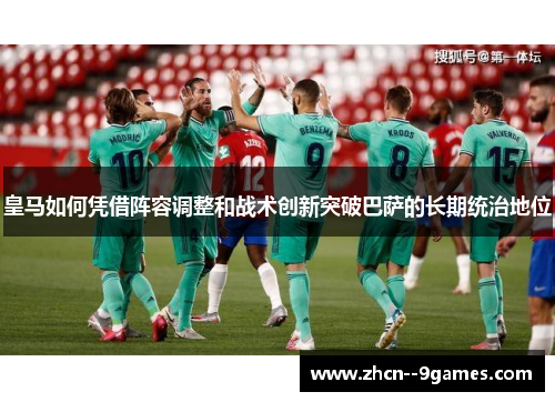 皇马如何凭借阵容调整和战术创新突破巴萨的长期统治地位 皇马如何凭借阵容调整和战术创新突破巴萨的长期统治地位