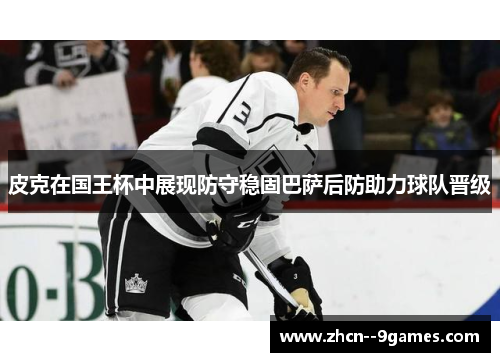 皮克在国王杯中展现防守稳固巴萨后防助力球队晋级 皮克在国王杯中展现防守稳固巴萨后防助力球队晋级