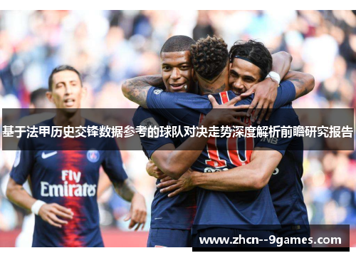 基于法甲历史交锋数据参考的球队对决走势深度解析前瞻研究报告 基于法甲历史交锋数据参考的球队对决走势深度解析前瞻研究报告