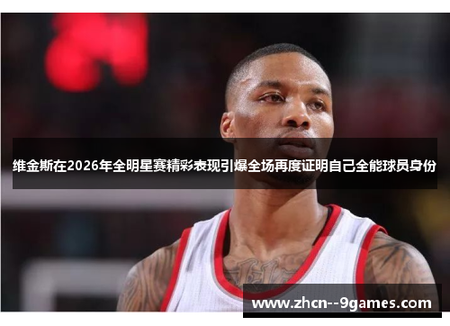 维金斯在2026年全明星赛精彩表现引爆全场再度证明自己全能球员身份 维金斯在2026年全明星赛精彩表现引爆全场再度证明自己全能球员身份