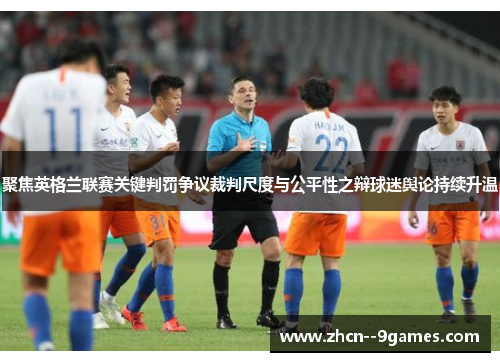 聚焦英格兰联赛关键判罚争议裁判尺度与公平性之辩球迷舆论持续升温