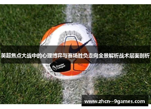 英超焦点大战中的心理博弈与赛场胜负走向全景解析战术层面剖析 英超焦点大战中的心理博弈与赛场胜负走向全景解析战术层面剖析