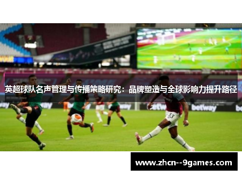 英超球队名声管理与传播策略研究:品牌塑造与全球影响力提升路径 英超球队名声管理与传播策略研究:品牌塑造与全球影响力提升路径