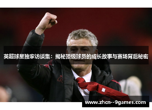 英超球星独家访谈集:揭秘顶级球员的成长故事与赛场背后秘密 英超球星独家访谈集:揭秘顶级球员的成长故事与赛场背后秘密