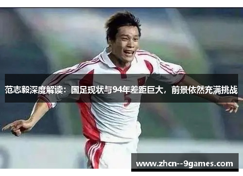 范志毅深度解读：国足现状与94年差距巨大，前景依然充满挑战