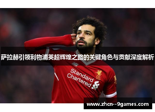萨拉赫引领利物浦英超辉煌之路的关键角色与贡献深度解析