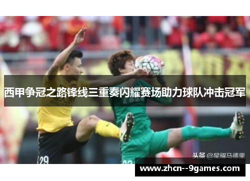 西甲争冠之路锋线三重奏闪耀赛场助力球队冲击冠军