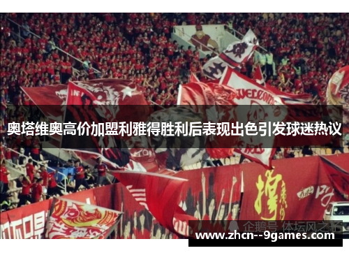 奥塔维奥高价加盟利雅得胜利后表现出色引发球迷热议