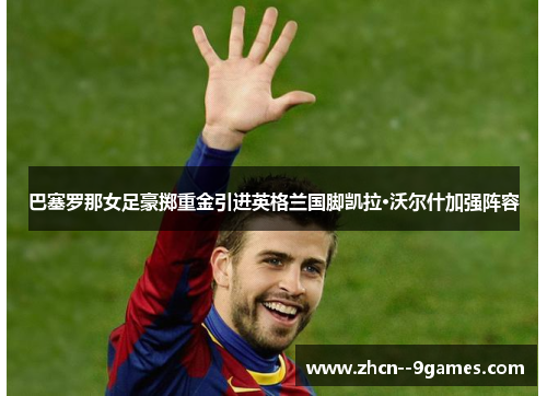 巴塞罗那女足豪掷重金引进英格兰国脚凯拉·沃尔什加强阵容 巴塞罗那女足豪掷重金引进英格兰国脚凯拉·沃尔什加强阵容