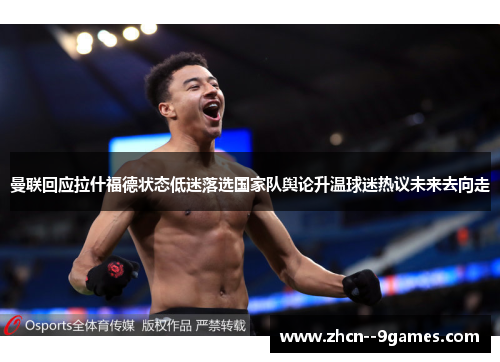 曼联回应拉什福德状态低迷落选国家队舆论升温球迷热议未来去向走