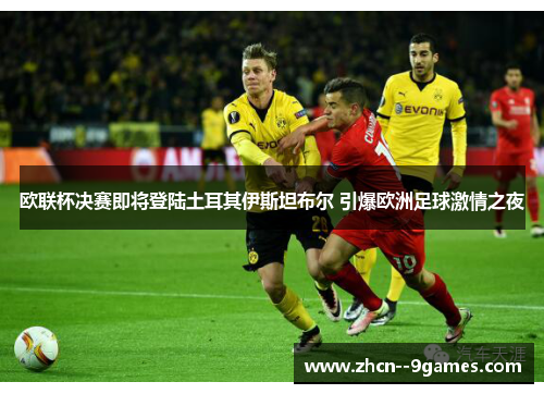 欧联杯决赛即将登陆土耳其伊斯坦布尔 引爆欧洲足球激情之夜 欧联杯决赛即将登陆土耳其伊斯坦布尔 引爆欧洲足球激情之夜