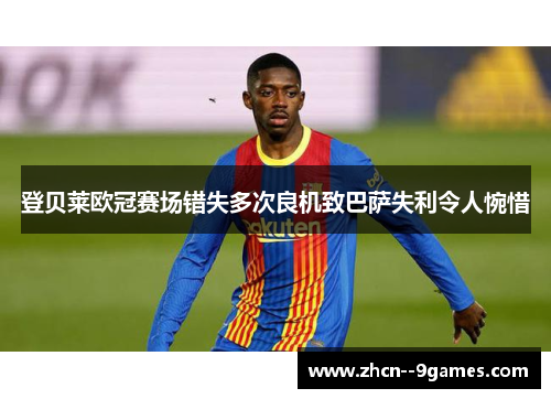 登贝莱欧冠赛场错失多次良机致巴萨失利令人惋惜 登贝莱欧冠赛场错失多次良机致巴萨失利令人惋惜