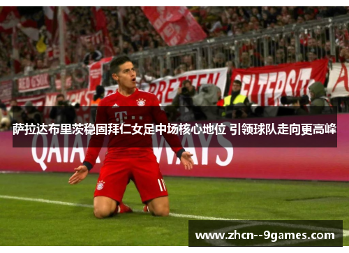 萨拉达布里茨稳固拜仁女足中场核心地位 引领球队走向更高峰 萨拉达布里茨稳固拜仁女足中场核心地位 引领球队走向更高峰