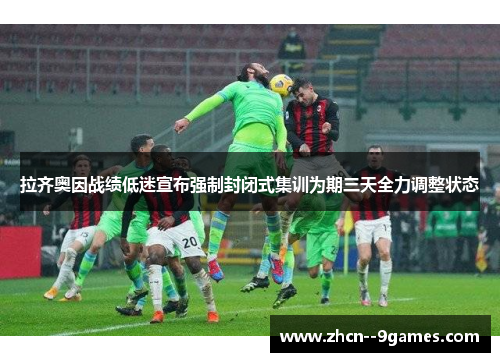 拉齐奥因战绩低迷宣布强制封闭式集训为期三天全力调整状态 拉齐奥因战绩低迷宣布强制封闭式集训为期三天全力调整状态