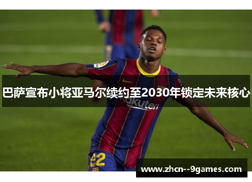 巴萨宣布小将亚马尔续约至2030年锁定未来核心 巴萨宣布小将亚马尔续约至2030年锁定未来核心